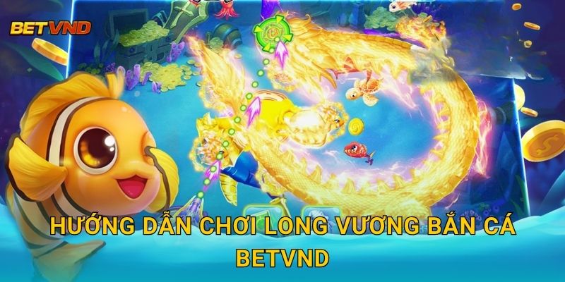 Hướng dẫn chơi Long Vương Bắn Cá Betvnd