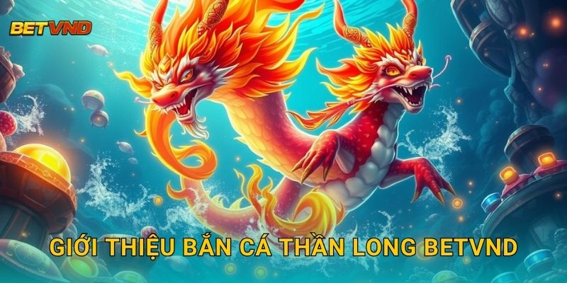 Giới thiệu Bắn Cá Thần Long Betvnd