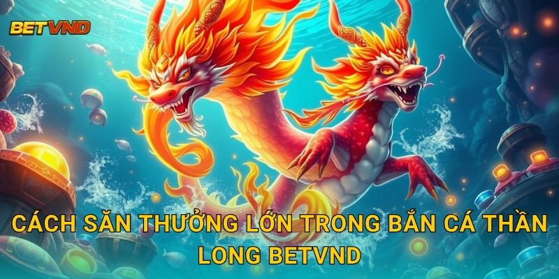 Cách săn thưởng lớn trong Bắn Cá Thần Long Betvnd
