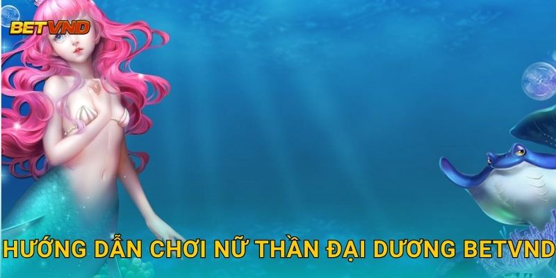 Hướng dẫn chơi Nữ Thần Đại Dương Betvnd