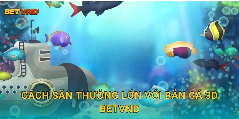 Cách săn thưởng lớn với Bắn Cá 3D Betvnd